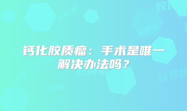钙化胶质瘤：手术是唯一解决办法吗？