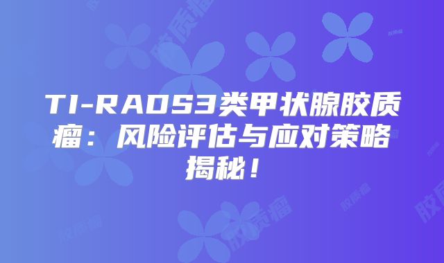 TI-RADS3类甲状腺胶质瘤：风险评估与应对策略揭秘！