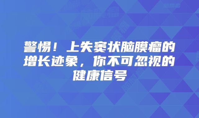 警惕！上失窦状脑膜瘤的增长迹象，你不可忽视的健康信号