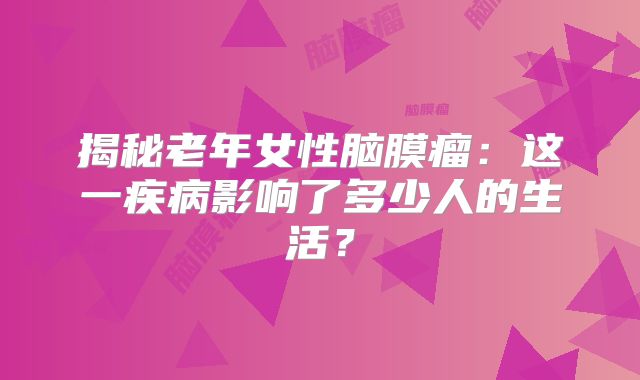 揭秘老年女性脑膜瘤：这一疾病影响了多少人的生活？