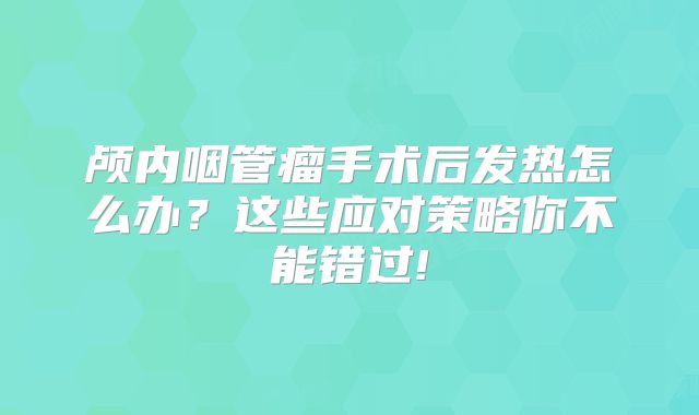 颅内咽管瘤手术后发热怎么办？这些应对策略你不能错过!