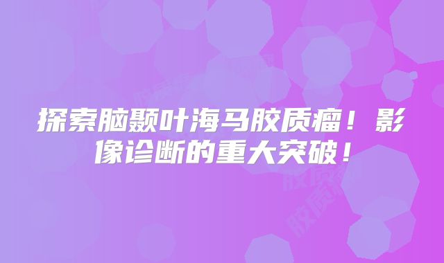 探索脑颞叶海马胶质瘤！影像诊断的重大突破！
