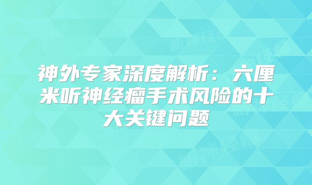 神外专家深度解析：六厘米听神经瘤手术风险的十大关键问题