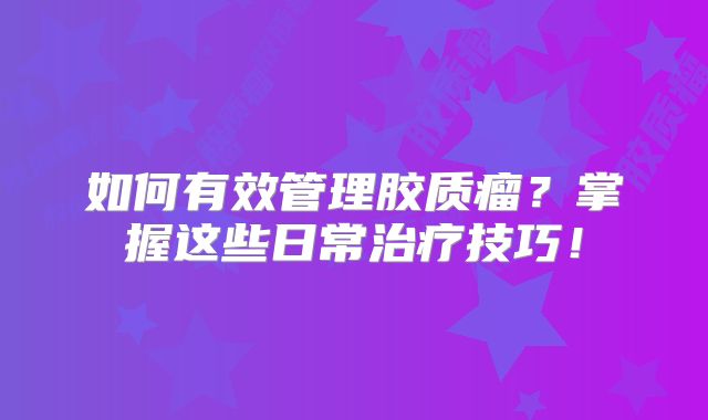 如何有效管理胶质瘤？掌握这些日常治疗技巧！