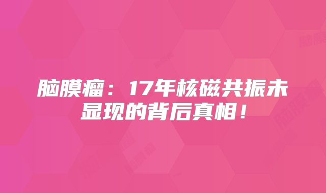 脑膜瘤：17年核磁共振未显现的背后真相！