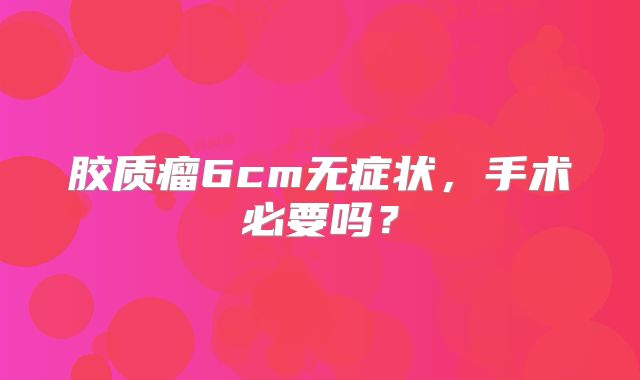 胶质瘤6cm无症状，手术必要吗？