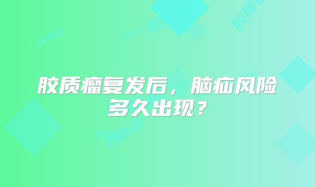 胶质瘤复发后，脑疝风险多久出现？