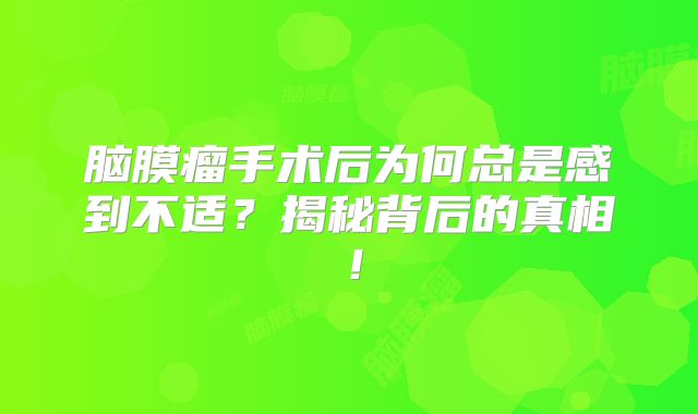 脑膜瘤手术后为何总是感到不适？揭秘背后的真相！