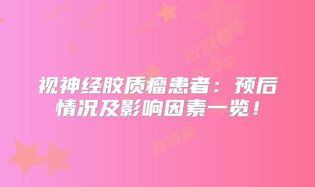 视神经胶质瘤患者：预后情况及影响因素一览！