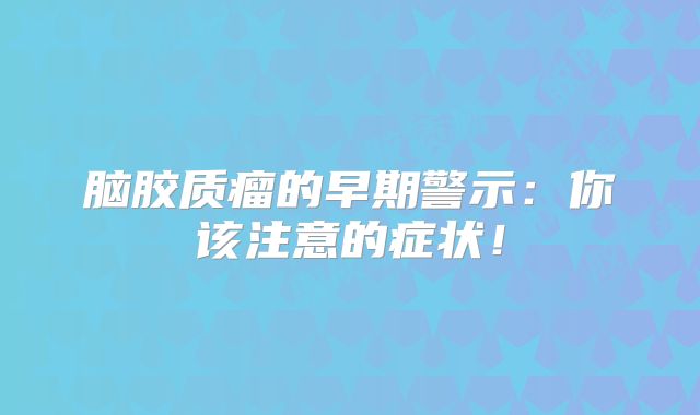 脑胶质瘤的早期警示：你该注意的症状！
