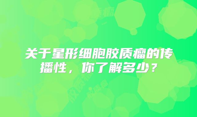 关于星形细胞胶质瘤的传播性，你了解多少？