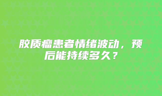 胶质瘤患者情绪波动，预后能持续多久？