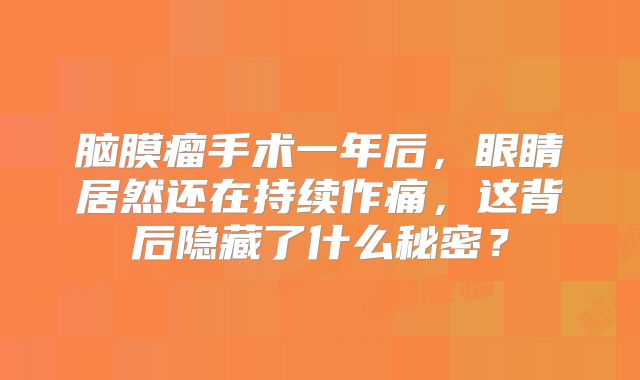 脑膜瘤手术一年后，眼睛居然还在持续作痛，这背后隐藏了什么秘密？