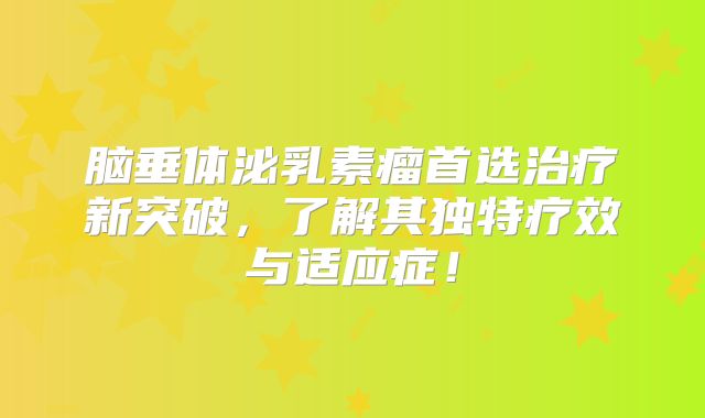 脑垂体泌乳素瘤首选治疗新突破，了解其独特疗效与适应症！
