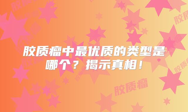 胶质瘤中最优质的类型是哪个？揭示真相！