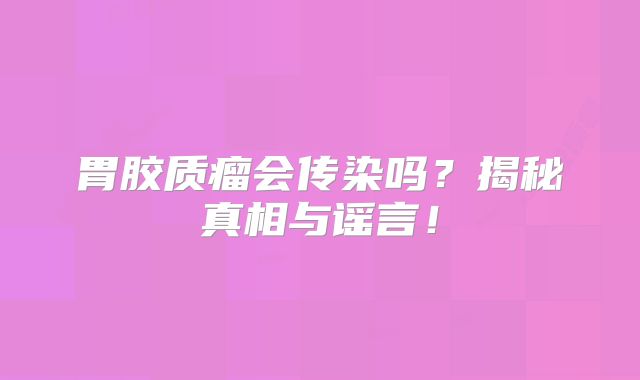 胃胶质瘤会传染吗？揭秘真相与谣言！