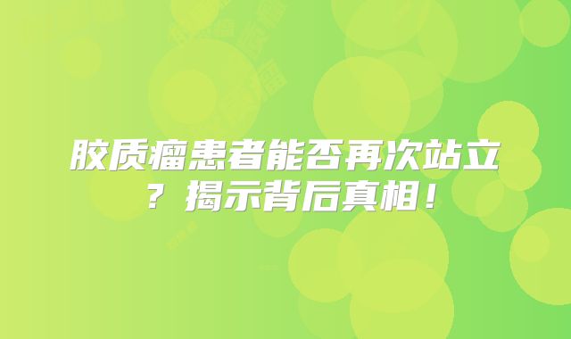 胶质瘤患者能否再次站立？揭示背后真相！