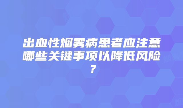 出血性烟雾病患者应注意哪些关键事项以降低风险？
