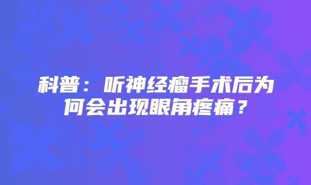 科普：听神经瘤手术后为何会出现眼角疼痛？