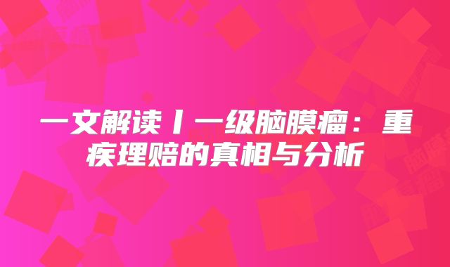 一文解读丨一级脑膜瘤：重疾理赔的真相与分析