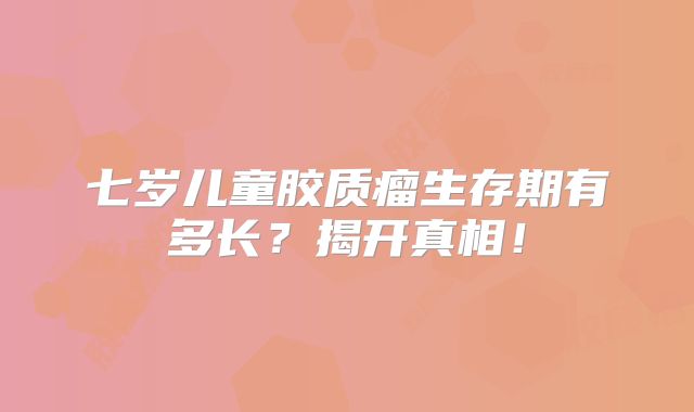 七岁儿童胶质瘤生存期有多长？揭开真相！