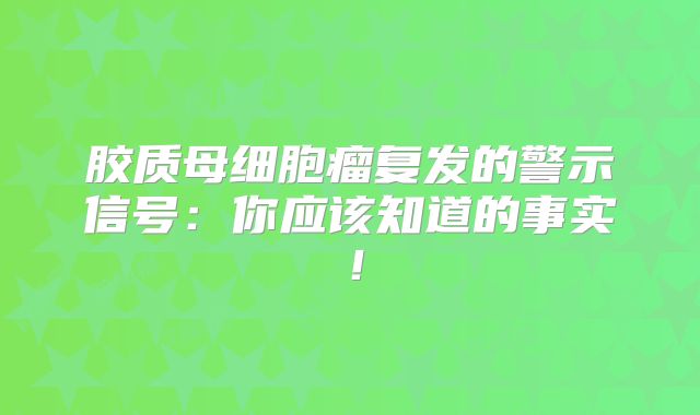 胶质母细胞瘤复发的警示信号：你应该知道的事实！
