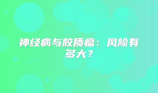 神经病与胶质瘤：风险有多大？