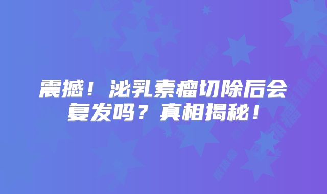 震撼！泌乳素瘤切除后会复发吗？真相揭秘！