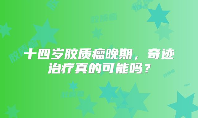 十四岁胶质瘤晚期，奇迹治疗真的可能吗？