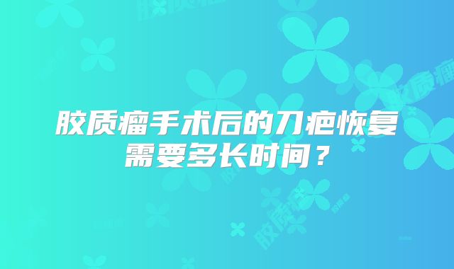 胶质瘤手术后的刀疤恢复需要多长时间？