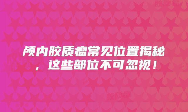 颅内胶质瘤常见位置揭秘，这些部位不可忽视！