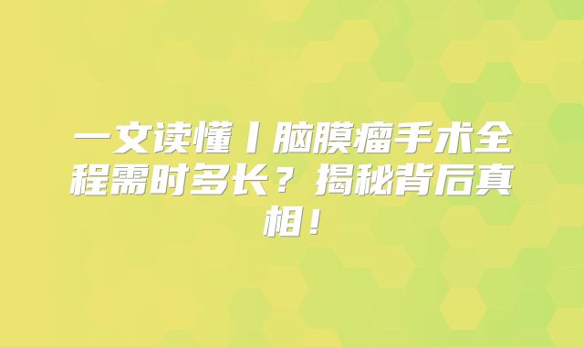 一文读懂丨脑膜瘤手术全程需时多长？揭秘背后真相！