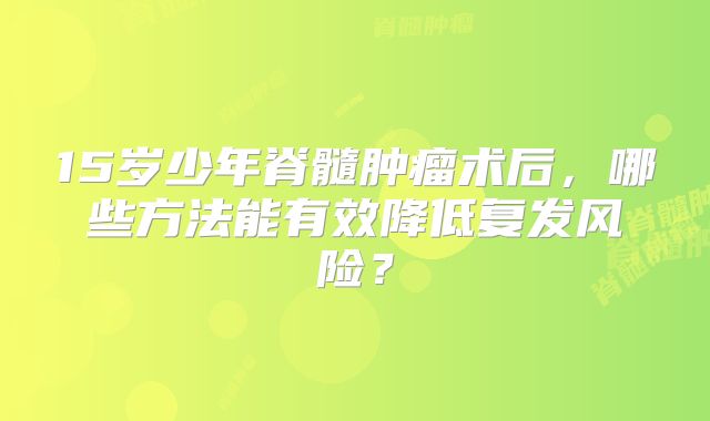 15岁少年脊髓肿瘤术后，哪些方法能有效降低复发风险？