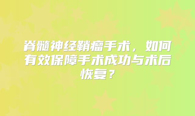 脊髓神经鞘瘤手术，如何有效保障手术成功与术后恢复？