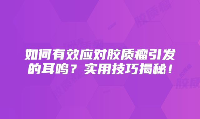 如何有效应对胶质瘤引发的耳鸣？实用技巧揭秘！