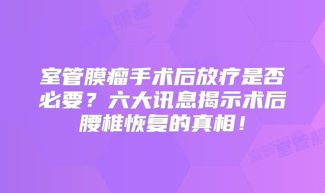 室管膜瘤手术后放疗是否必要？六大讯息揭示术后腰椎恢复的真相！