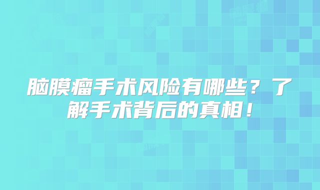 脑膜瘤手术风险有哪些？了解手术背后的真相！