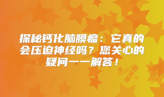 探秘钙化脑膜瘤：它真的会压迫神经吗？您关心的疑问一一解答！