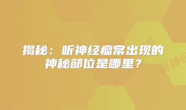 揭秘：听神经瘤常出现的神秘部位是哪里？