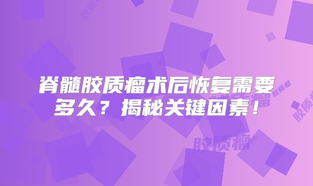 脊髓胶质瘤术后恢复需要多久？揭秘关键因素！