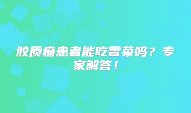 胶质瘤患者能吃香菜吗？专家解答！