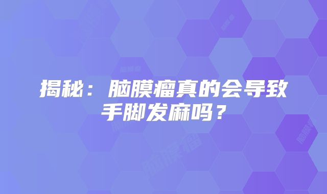 揭秘：脑膜瘤真的会导致手脚发麻吗？