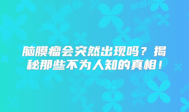脑膜瘤会突然出现吗？揭秘那些不为人知的真相！