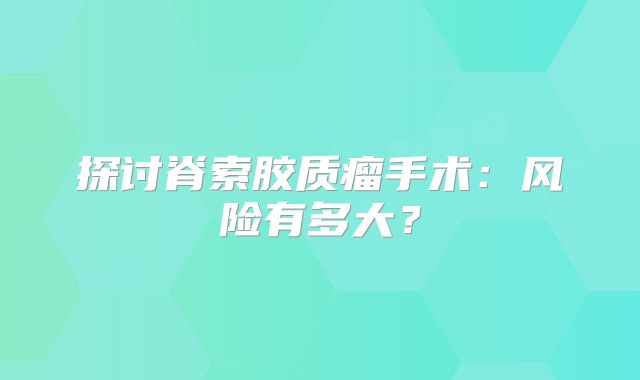 探讨脊索胶质瘤手术：风险有多大？