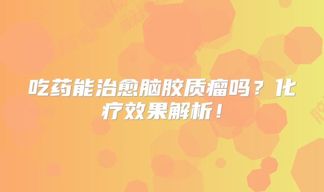 吃药能治愈脑胶质瘤吗？化疗效果解析！