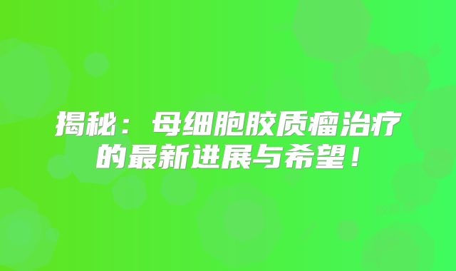 揭秘：母细胞胶质瘤治疗的最新进展与希望！