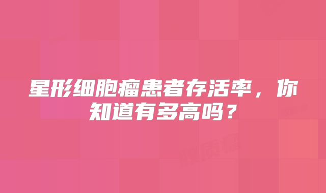 星形细胞瘤患者存活率，你知道有多高吗？