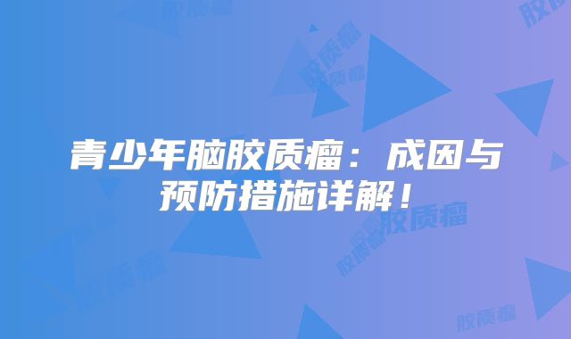 青少年脑胶质瘤：成因与预防措施详解！