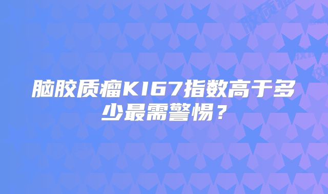 脑胶质瘤KI67指数高于多少最需警惕？