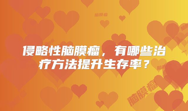 侵略性脑膜瘤，有哪些治疗方法提升生存率？